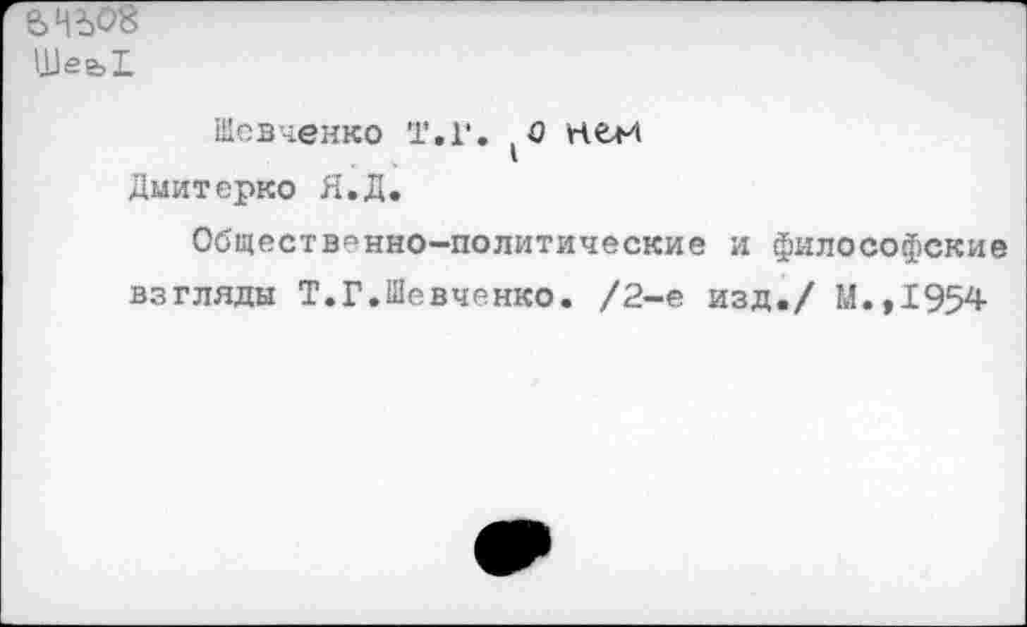 ﻿е>ц^о8
Шее,!
Шевченко Т.Г. о нем
Дмитерко Я.Д.
Общественно-политические и философские взгляды Т.Г.Шевченко. /2-е изд./ М.,1954